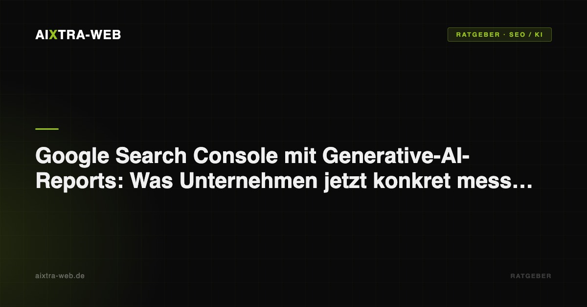 AIXTRA-WEB – Google Search Console mit Generative-AI-Reports: Was Unternehmen jetzt konkret messen sollten